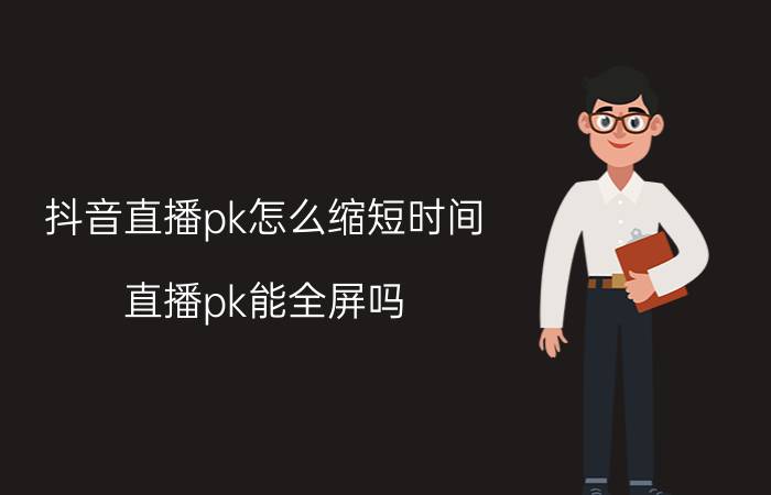 抖音直播pk怎么缩短时间 直播pk能全屏吗？